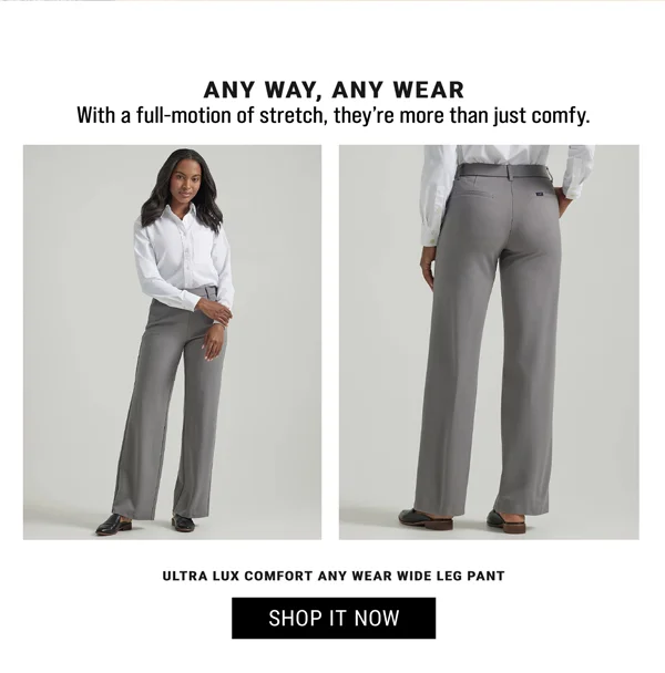 Any way, any wear. With a full-motion of stretch, they're more than just comfy. Ultra Lux Comfort Any Wear Wide Leg Pant. Shop Now