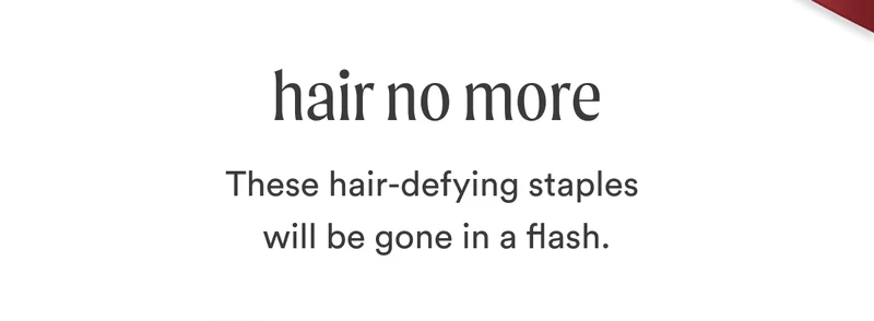 H2: Hair No More S2: These hair-defying staples will be gone in a Flash.