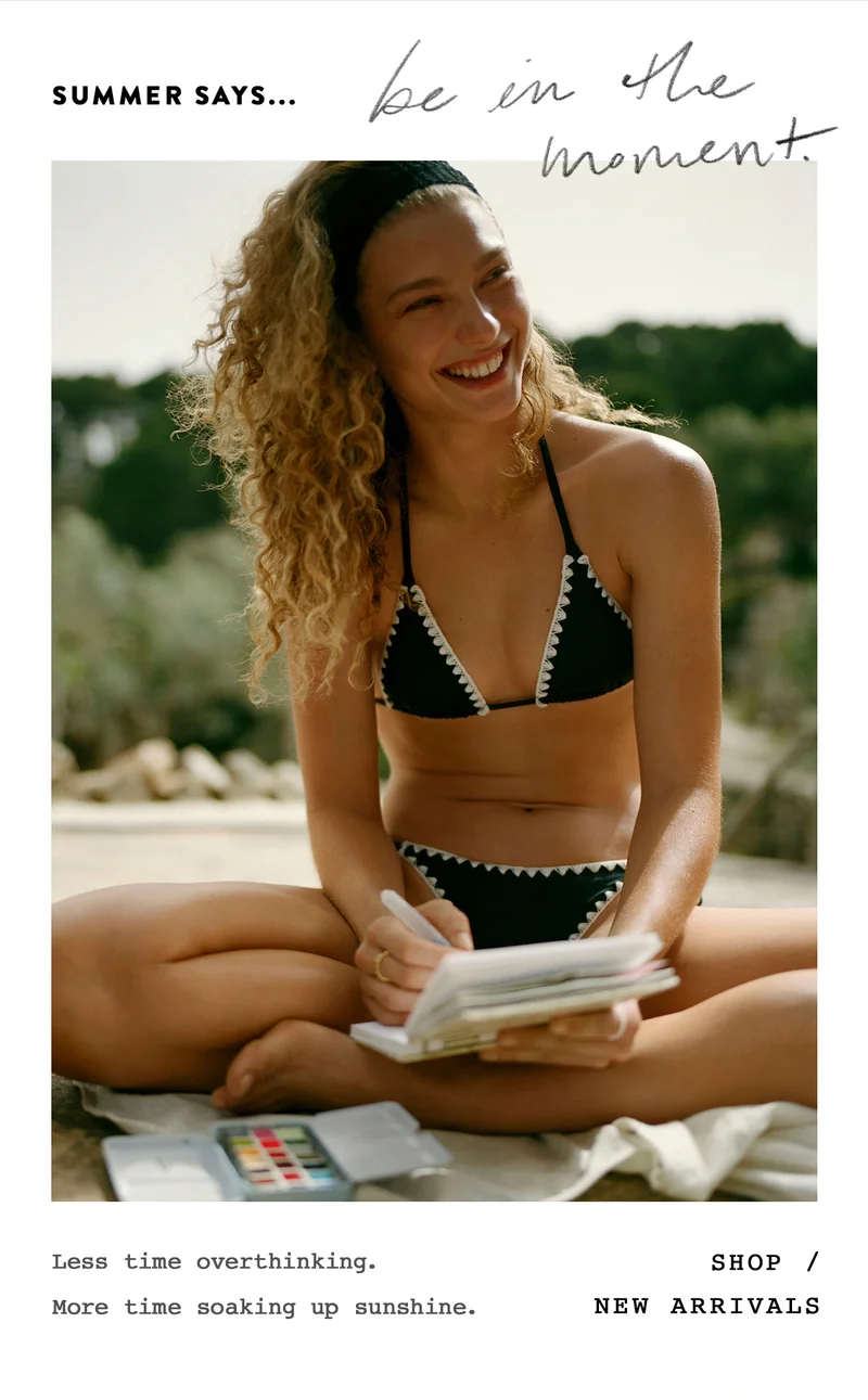 summer says be in the moment, less time overthinking. more time soaking up sunshine. shop new arrivals