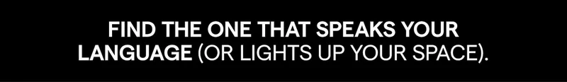 Find the one that speaks your language (or lights up your space).