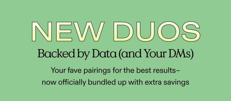 NEW DUOS! Backed by Data (and Your DMs) Your fave pairings for the best results – now officially paired up with extra savings
