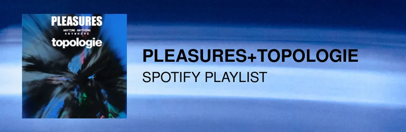 PLEASURES + Topologie Spotify Playlist