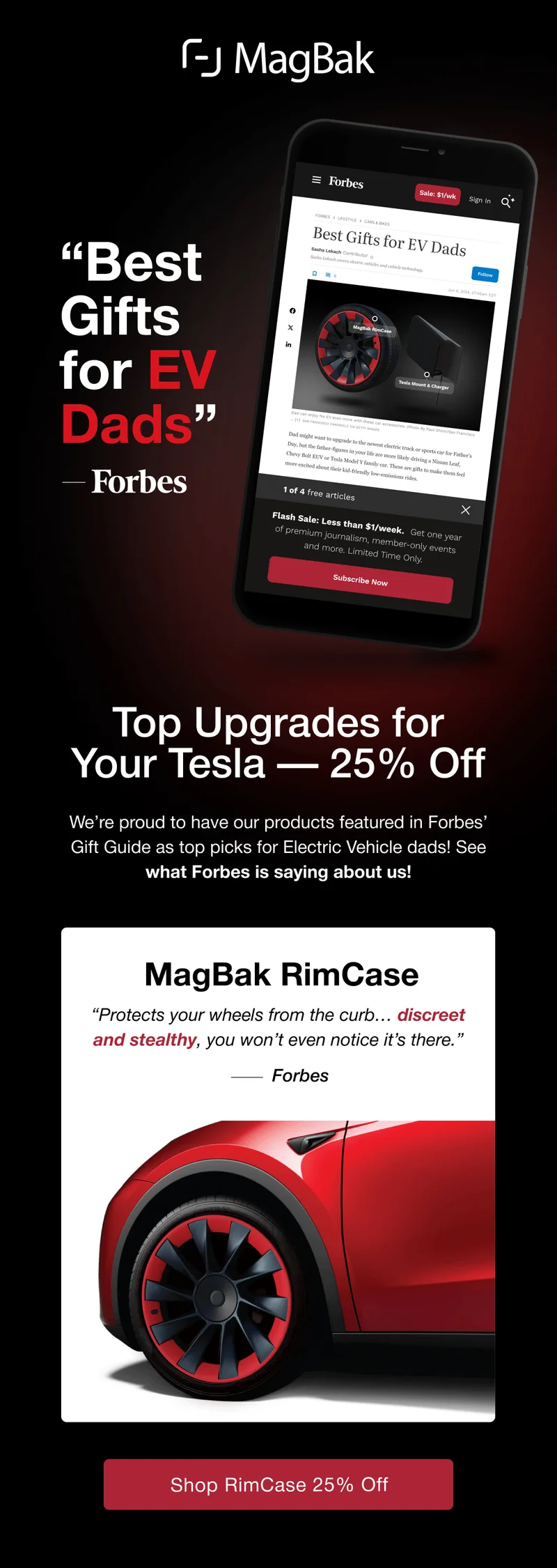 “Best Gifts for EV Dads”Top Upgrades for Your Tesla — 25% Off We’re proud to have our products featured in Forbes’ Gift Guide as top picks for Electric Vehicle dads! See what Forbes is saying about us! MagBak RimCase “Protects your wheels from the curb… discreet and stealthy, you won’t even notice it’s there.” Forbes