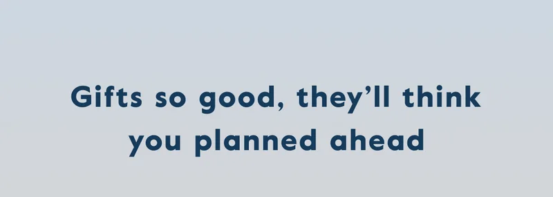 Gifts so good, they’ll think you planned ahead