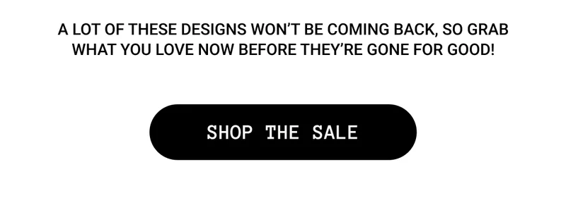 A lot of these designs won’t be coming back, so grab what you love now before they’re gone for good!