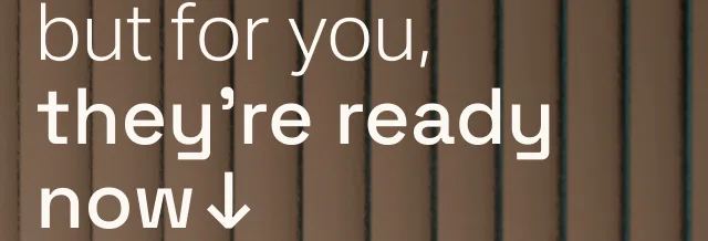 but for you, they're ready now
