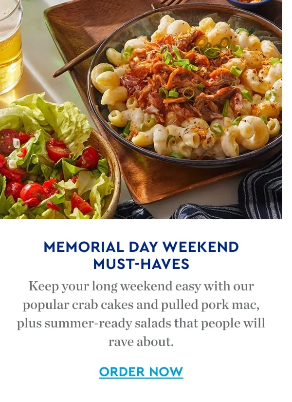 MEMORIAL DAY WEEKEND MUST-HAVES | Keep you long weekend easy with our popular crab cakes and pulled pork mac, plus summer-ready salads that people will rave about. ORDER NOW