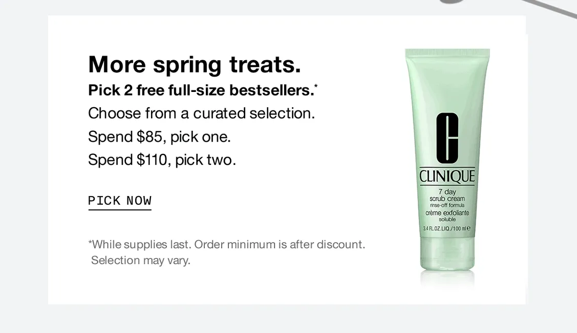 More spring treats. Pick 2 free full-size bestsellers. *Choose from a curated selection. Spend $85, pick one. Spend $110, pick two. | PICK NOW | *While supplies last. Order minimum is after discount. Selection may vary.