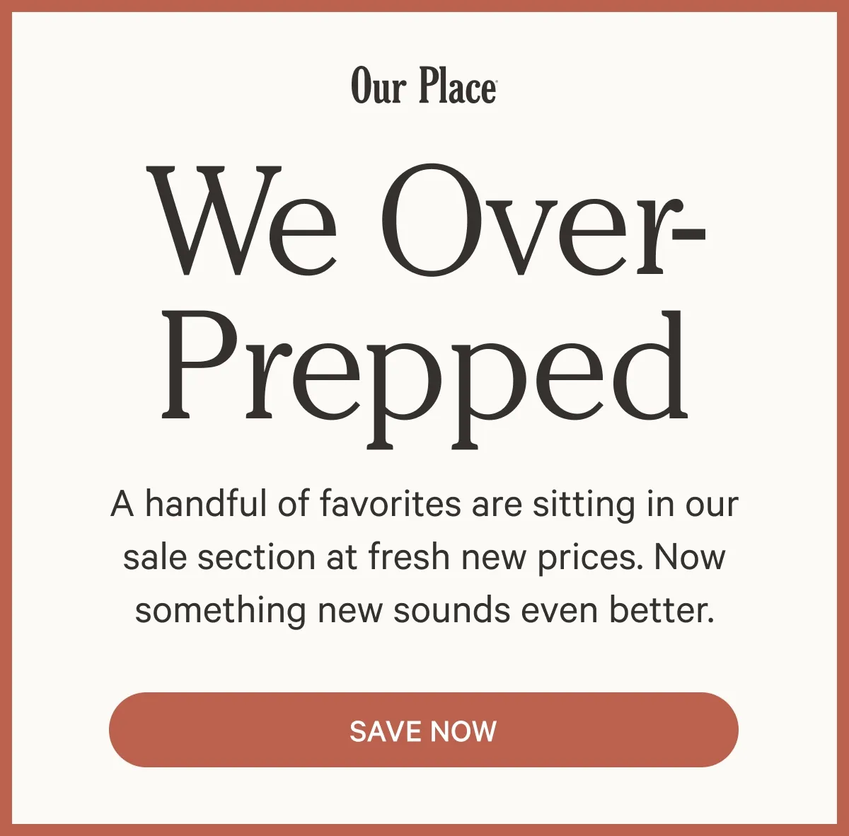 Our Place | We Over-Prepped | A handful of favorites are sitting in our sale section at fresh new prices. Now something new sounds even better. | Save Now