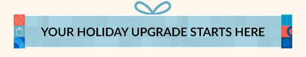 YOUR HOLIDAY UPGRADE STARTS HERE