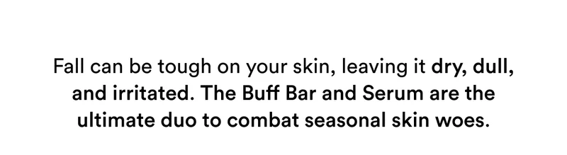 Fall can be tough on your skin, leaving it dry, dull, and irritated. The Buff Bar and Serum are the ultimate duo to combat seasonal skin woes.