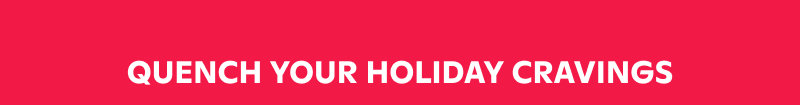 QUENCH YOUR HOLIDAY CRAVINGS