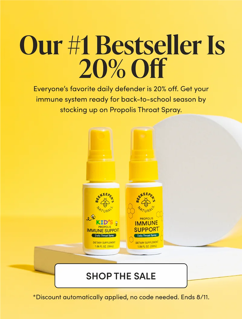 Our #1 Bestseller Is 20% Off  Everyone’s favorite daily defender is 20% off. Get your immune system ready for back-to-school season by stocking up on Propolis Throat Spray.