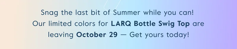 Snag the last bit of Summer while you can!  Our limited colors for LARQ Bottle Swig Top are leaving October 29 — Get yours today!