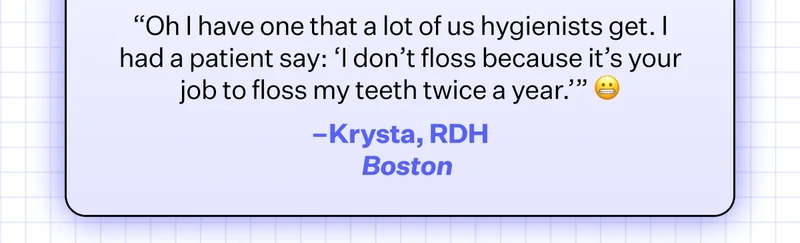 “Oh I have one that a lot of us hygienists get. I had a patient say: ‘I don’t floss because it’s your job to floss my teeth twice a year.’” 😬