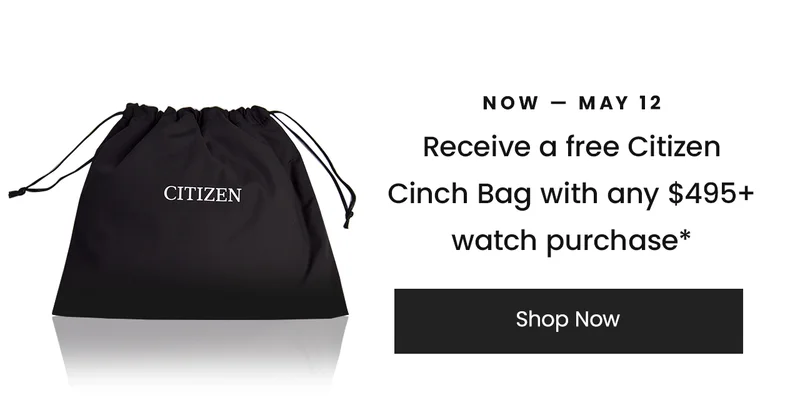 NOW — MAY 12 Receive a free Citizen  Cinch Bag with any $495+ watch purchase*