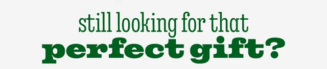 STILL LOOKING FOR THAT PERFECT GIFT?