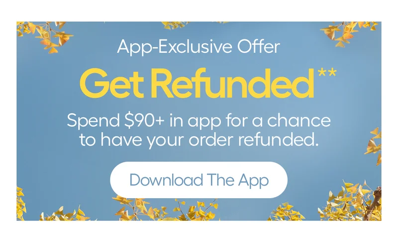 App-Exclusive Offer, Get Refunded**, Spend $90+ in app for a chance to have your order refunded. - Download The App
