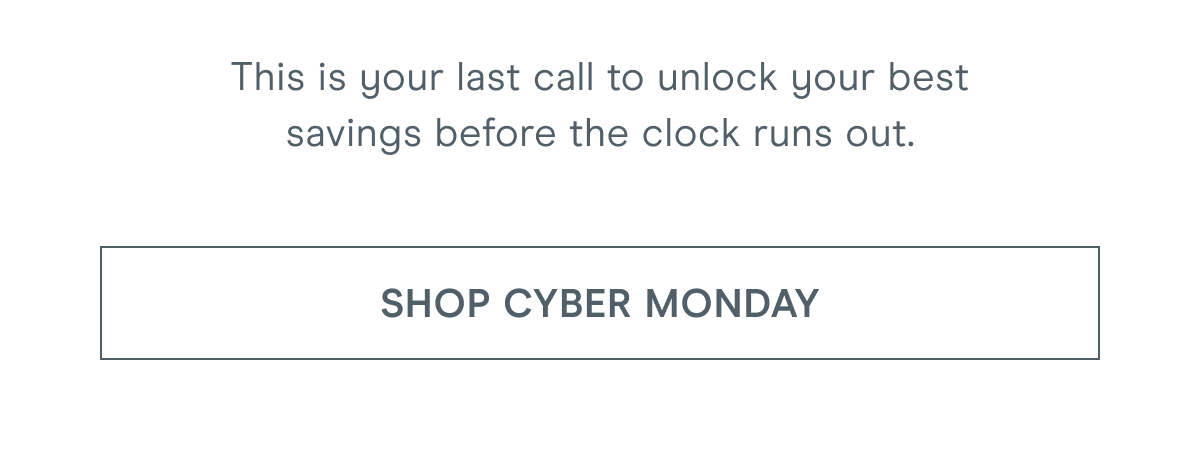 This is your last call to unlock your best savings before the clock runs out. Click here to shop Cyber Monday!