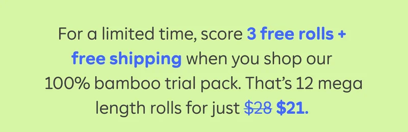 For a limited time, score 3 free rolls + free shipping when you shop our 100% bamboo trial pack. That's 12 mega length rolls for just $21.