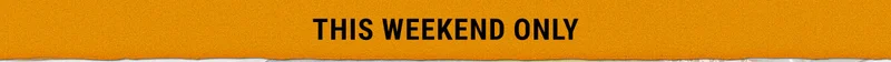 THIS WEEKEND ONLY