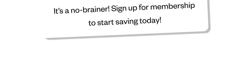 It's a no-brainer! Sign up for membership to start saving today!