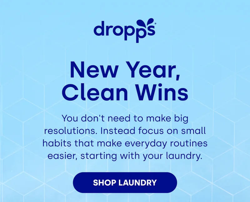 DROPPS  | New Year, Clean Wins You don't need to make big resolutions. Instead focus on small habits that make everyday routines easier, starting with your laundry. SHOP LAUNDRY