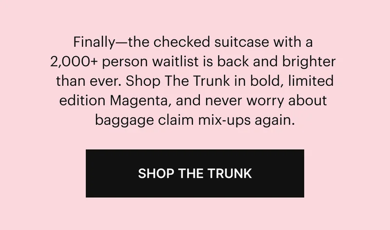 Finally-the checked suitcase with a 2,000+ waitlist is back and brighter than ever. Shop The Trunk in bold, limited edition Magenta, and never worry about baggage claim mix-ups again. SHOP THE TRUNK