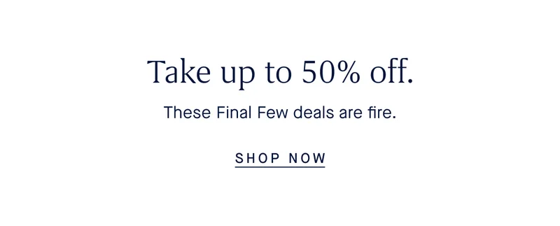 Take up to 50% off. These Final Few deals are fire. SHOP NOW