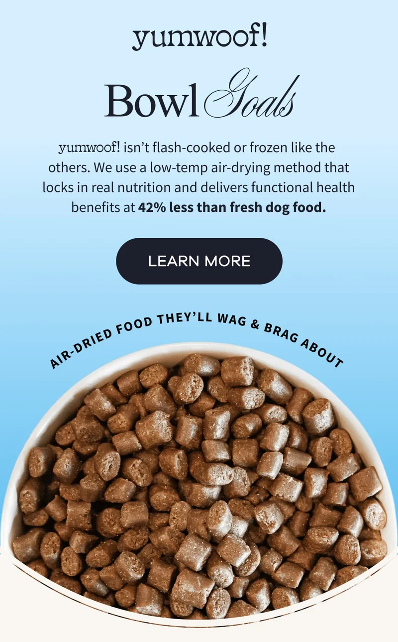 yumwoof! | Bowl Goals | yumwoof! isn’t flash-cooked or frozen like the others. We use a low-temp air-drying method that locks in real nutrition and delivers functional health benefits at 42% less than fresh dog food. | LEARN MORE