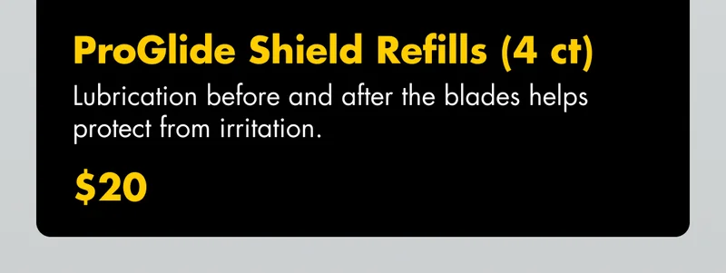 ProGlide Shield Refills (4 ct) - Lubrication before and after the blades helps protect from irritation. $20