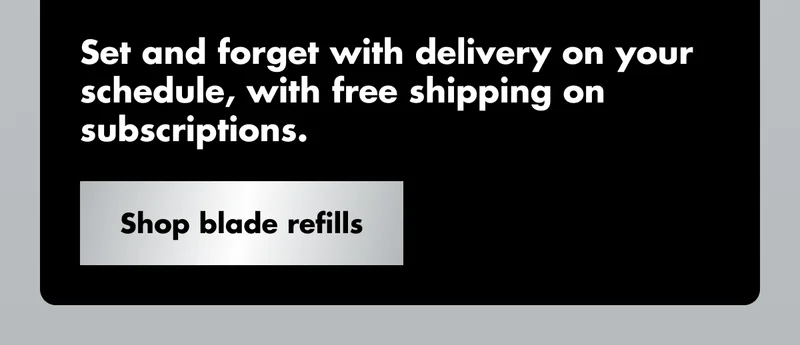 Set and forget with delivery on your schedule, with free shipping on subscriptions. Shop blade refills