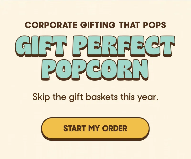 CORPORATE GIFTING THAT POPS GIFTT PERFECT POPCORN Skip the gift basket this year. START MY ORDER