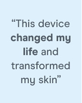"This device changed my life and transformed my skin"