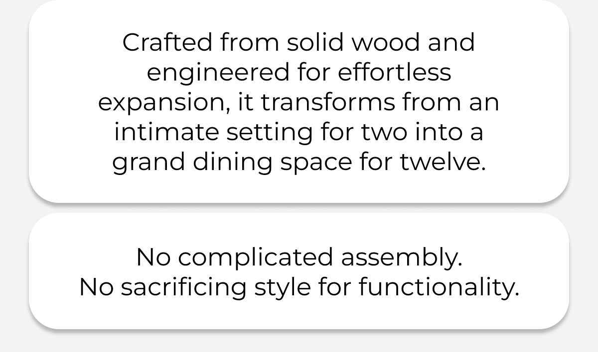 Crafted from solid wood and engineered for effortless expansion, it transforms from an intimate setting for two into a grand dining space for twelve.