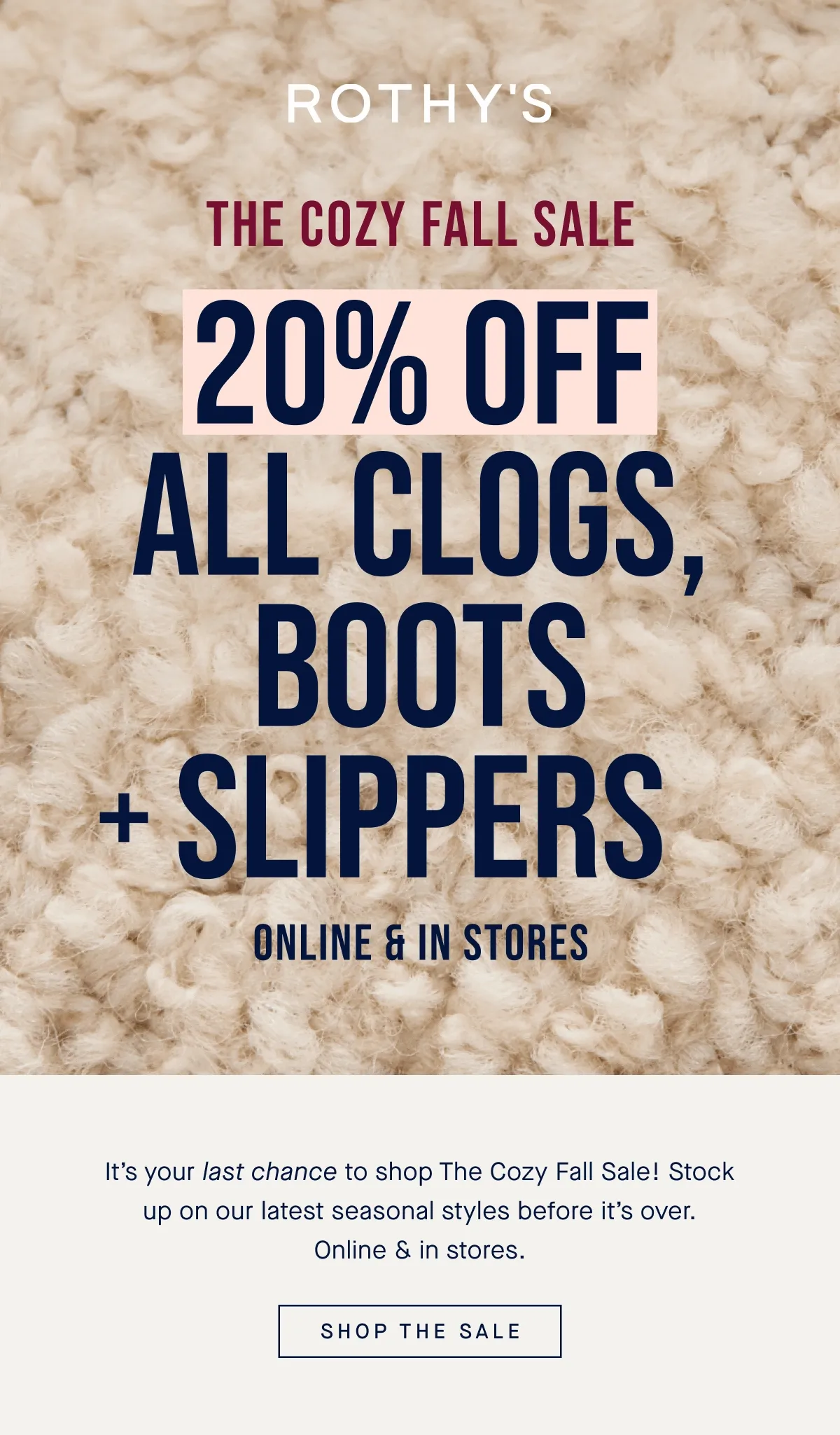THE COZY FALL SALE LAST DAY 20% OFF ALL CLOGS, BOOTS + SLIPPERS Online & in stores It’s your last chance to shop The Cozy Fall Sale! Stock up on our latest seasonal styles before it’s over. Online & in stores. SHOP THE SALE