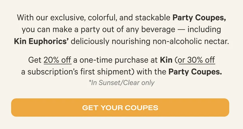 With our exclusive, colorful, and stackable Party Coupes, you can make a party out of any beverage - including Kin Euphorics' deliciously nourishing non-alcoholic nectar. Get 20% off a one-time purchase at Kin (or 30% off a subscription's first shipment) with the Party Coupes. *In Sunset/Clear only - Get Your Coupes
