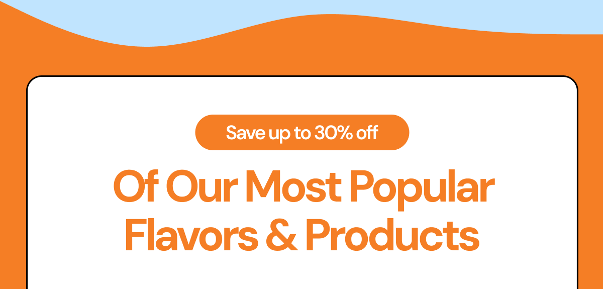 Save up to 30% off of our most popular flavors & products
