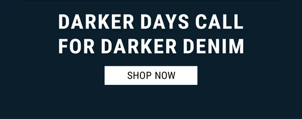 Darker Days Call For Darker Denim. Shop Now