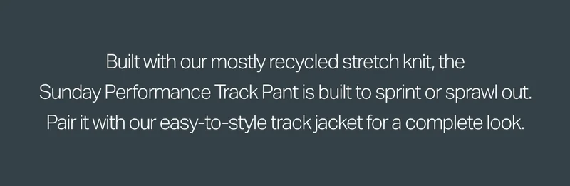 Built with our mostly recycled stretch knit, the Sunday Performance Track Pant is built to sprint or sprawl out.