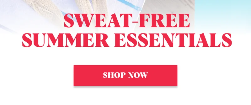Sweat-free SUMMER Essentials Shop Now