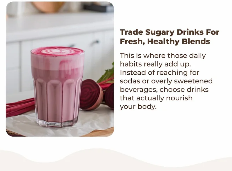Trade sugary drinks for fresh, healthy blends This is where those daily habits really add up. Instead of reaching for sodas or overly sweetened beverages, choose drinks that actually nourish your body.