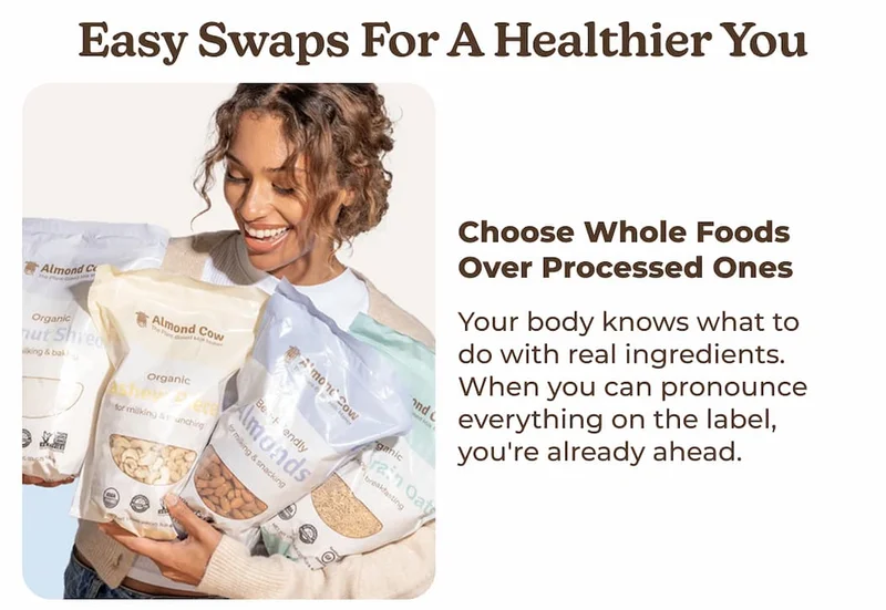 Choose whole foods over processed ones Your body knows what to do with real ingredients. When you can pronounce everything on the label, you're already ahead.