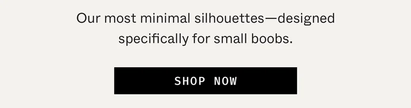 Our most minimal silhouettes—designed specifically for small boobs.