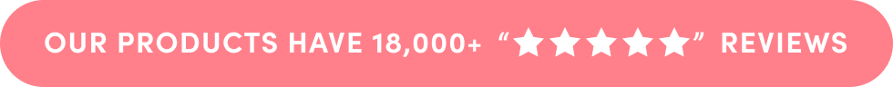 OUR PRODUCTS HAVE 18,000+ “☆☆☆☆☆” REVIEWS