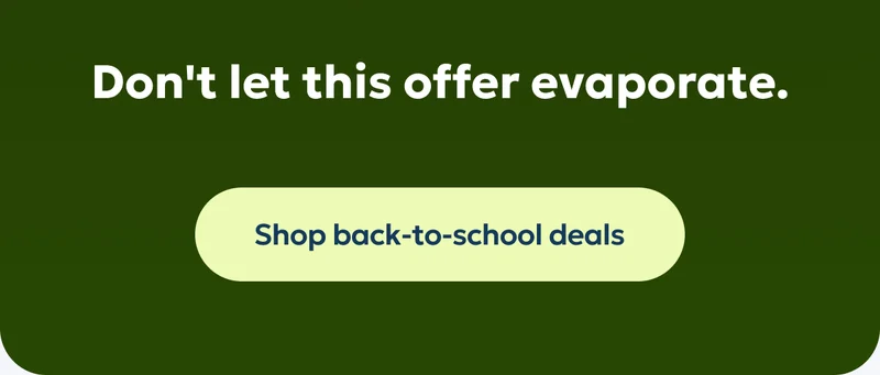 Don't let this offer evaporate. Shop back-to-school deals.