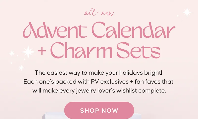 All-New Advent Calendar + Charm Sets. The easiest way to make your holidays bright! Each one’s packed with PV exclusives + fan faves that will make every jewelry lover’s wishlist complete. Shop Now