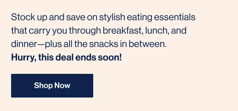 Stock up and save on stylish eating essentials that carry you through breakfast, lunch, and dinner—plus all the snacks in between.  Hurry, this deal ends soon! Shop Now