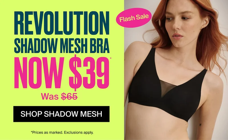 REVOLUTION SHADOW MESH BRA NOW $39* Was $65. SHOP SHADOW MESH *Prices as marked. Exclusions apply