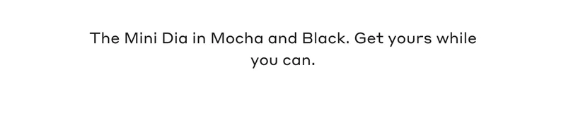 The Mini Dia in Mocha and Black. Get yours while you can.